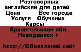 Разговорный английский для детей › Цена ­ 400 - Все города Услуги » Обучение. Курсы   . Архангельская обл.,Новодвинск г.
